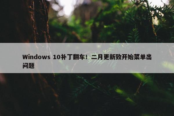 Windows 10补丁翻车！二月更新致开始菜单出问题