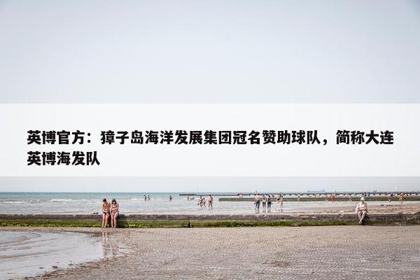 英博官方：獐子岛海洋发展集团冠名赞助球队，简称大连英博海发队