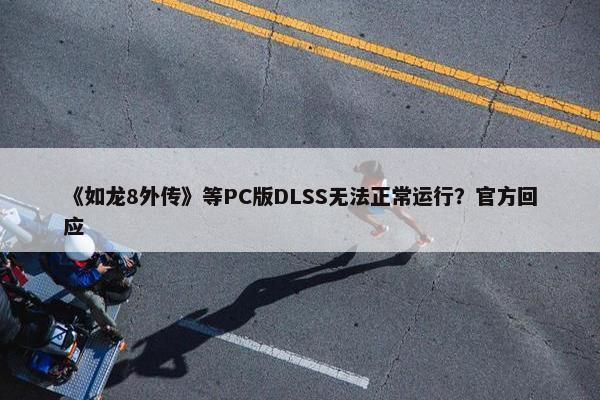 《如龙8外传》等PC版DLSS无法正常运行？官方回应