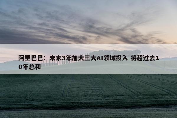 阿里巴巴：未来3年加大三大AI领域投入 将超过去10年总和