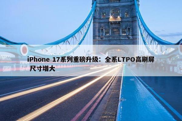 iPhone 17系列重磅升级：全系LTPO高刷屏 尺寸增大