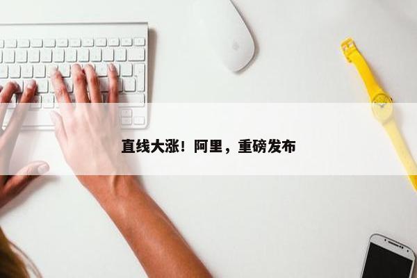 直线大涨！阿里，重磅发布