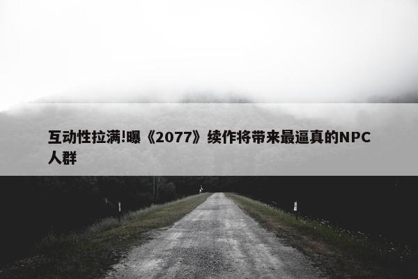 互动性拉满!曝《2077》续作将带来最逼真的NPC人群