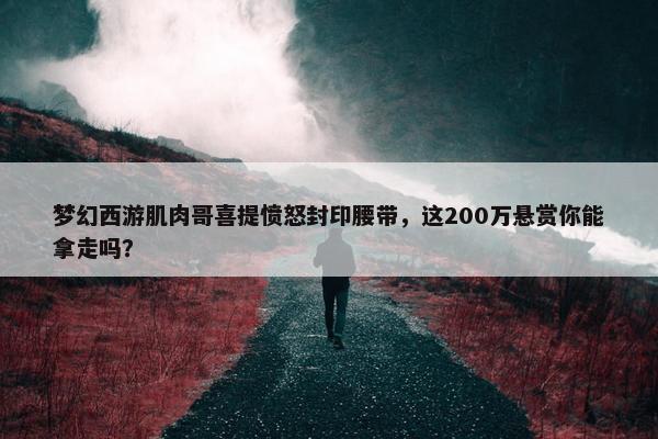 梦幻西游肌肉哥喜提愤怒封印腰带，这200万悬赏你能拿走吗？