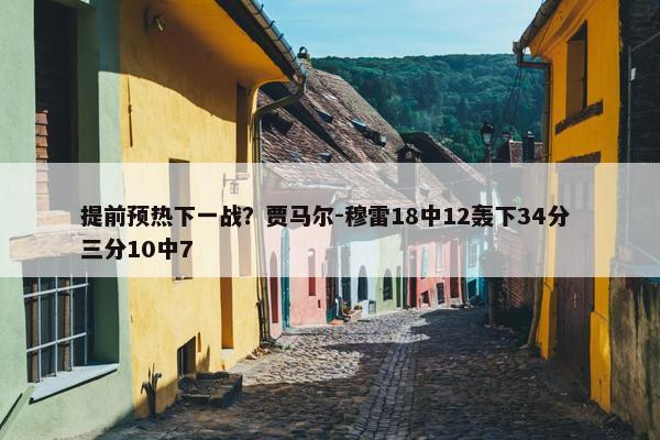 提前预热下一战？贾马尔-穆雷18中12轰下34分 三分10中7