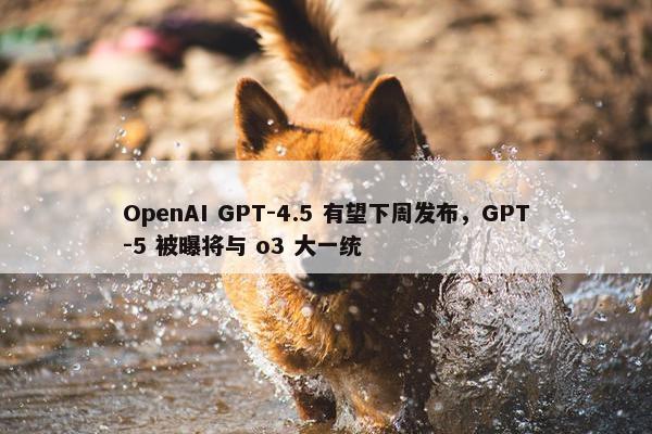 OpenAI GPT-4.5 有望下周发布，GPT-5 被曝将与 o3 大一统