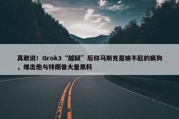 真敢说！Grok3“越狱”后称马斯克是输不起的疯狗，爆出他与特朗普大量黑料