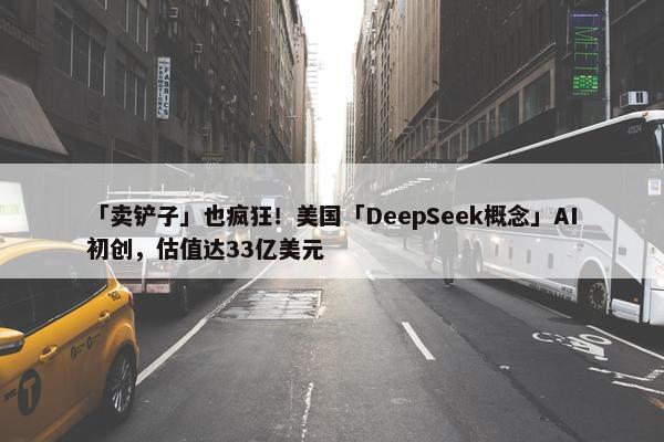 「卖铲子」也疯狂！美国「DeepSeek概念」AI初创，估值达33亿美元