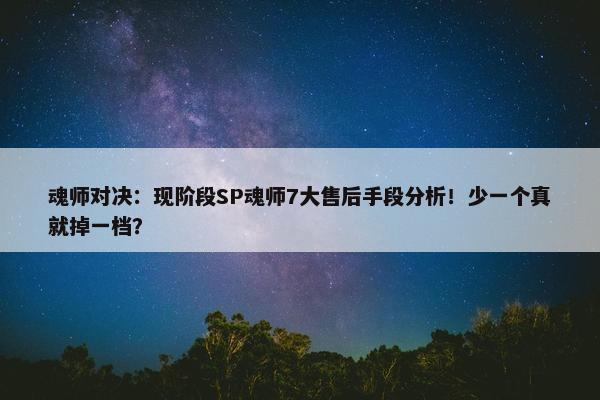 魂师对决：现阶段SP魂师7大售后手段分析！少一个真就掉一档？