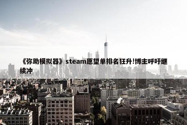 《弥助模拟器》steam愿望单排名狂升!博主呼吁继续冲