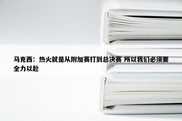 马克西：热火就是从附加赛打到总决赛 所以我们必须要全力以赴