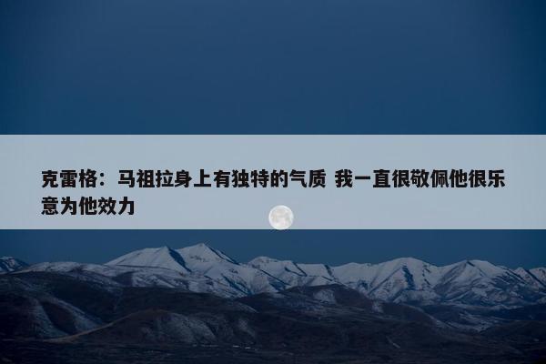 克雷格：马祖拉身上有独特的气质 我一直很敬佩他很乐意为他效力