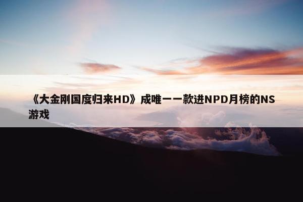 《大金刚国度归来HD》成唯一一款进NPD月榜的NS游戏