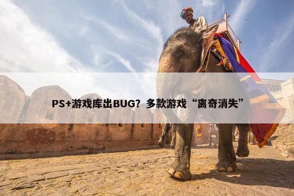 PS+游戏库出BUG？多款游戏“离奇消失”