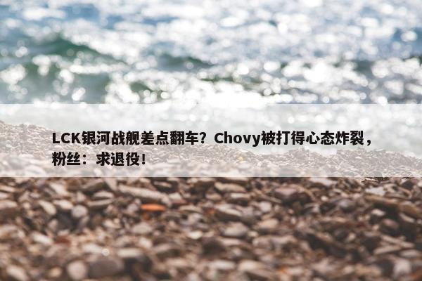 LCK银河战舰差点翻车？Chovy被打得心态炸裂，粉丝：求退役！