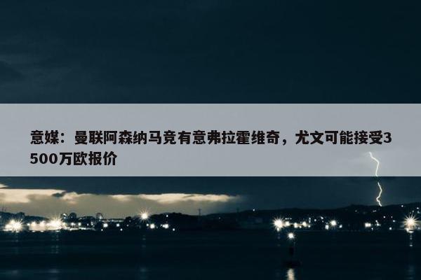 意媒：曼联阿森纳马竞有意弗拉霍维奇，尤文可能接受3500万欧报价