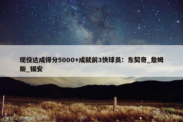 现役达成得分5000+成就前3快球员：东契奇_詹姆斯_锡安