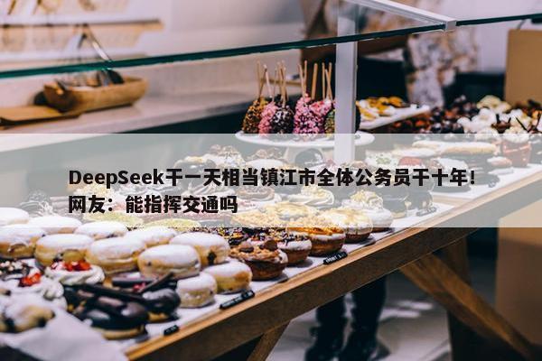 DeepSeek干一天相当镇江市全体公务员干十年！网友：能指挥交通吗