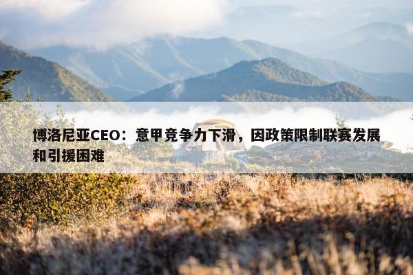 博洛尼亚CEO：意甲竞争力下滑，因政策限制联赛发展和引援困难