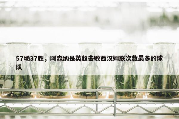 57场37胜，阿森纳是英超击败西汉姆联次数最多的球队