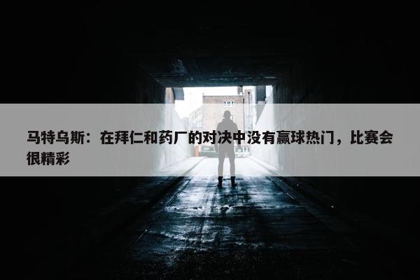 马特乌斯：在拜仁和药厂的对决中没有赢球热门，比赛会很精彩