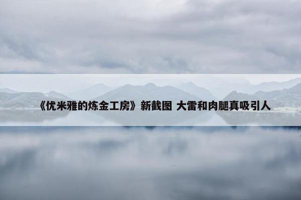 《优米雅的炼金工房》新截图 大雷和肉腿真吸引人