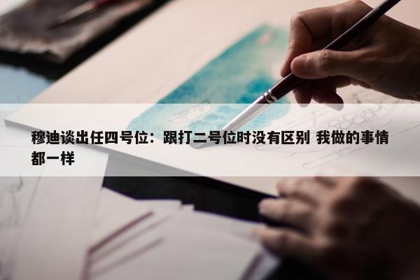 穆迪谈出任四号位：跟打二号位时没有区别 我做的事情都一样