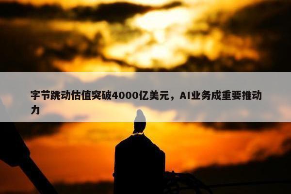 字节跳动估值突破4000亿美元，AI业务成重要推动力