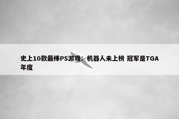 史上10款最棒PS游戏：机器人未上榜 冠军是TGA年度