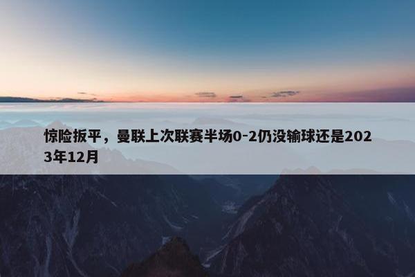 惊险扳平，曼联上次联赛半场0-2仍没输球还是2023年12月