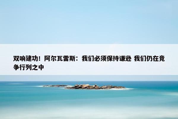 双响建功！阿尔瓦雷斯：我们必须保持谦逊 我们仍在竞争行列之中