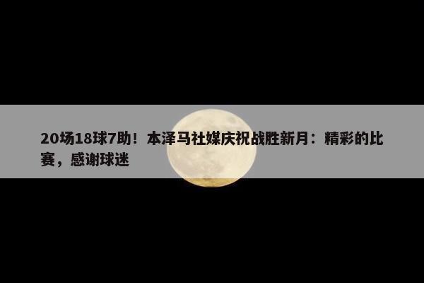 20场18球7助！本泽马社媒庆祝战胜新月：精彩的比赛，感谢球迷