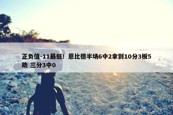 正负值-11最低！恩比德半场6中2拿到10分3板5助 三分3中0