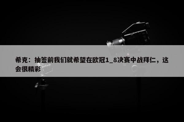 希克：抽签前我们就希望在欧冠1_8决赛中战拜仁，这会很精彩