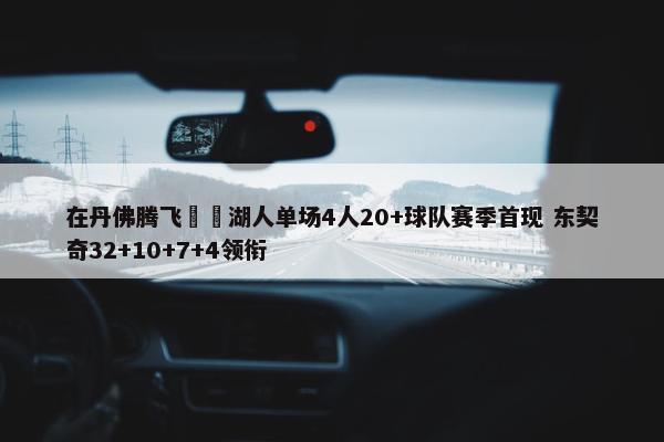 在丹佛腾飞✈️湖人单场4人20+球队赛季首现 东契奇32+10+7+4领衔