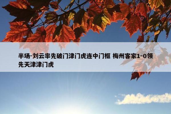 半场-刘云率先破门津门虎连中门框 梅州客家1-0领先天津津门虎