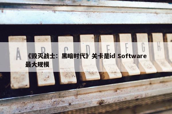 《毁灭战士：黑暗时代》关卡是id Software最大规模