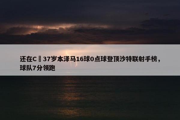 还在C❗37岁本泽马16球0点球登顶沙特联射手榜，球队7分领跑