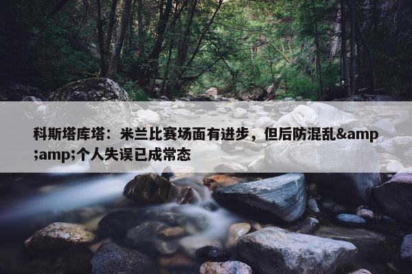 科斯塔库塔：米兰比赛场面有进步，但后防混乱&amp;个人失误已成常态