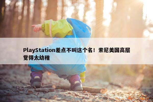 PlayStation差点不叫这个名！索尼美国高层觉得太幼稚