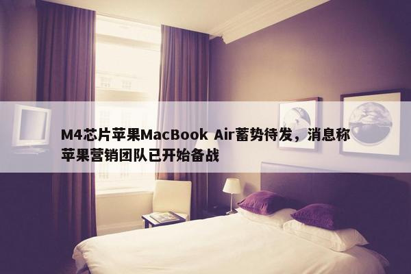 M4芯片苹果MacBook Air蓄势待发，消息称苹果营销团队已开始备战