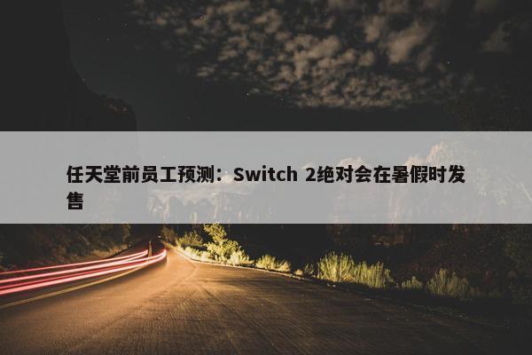 任天堂前员工预测：Switch 2绝对会在暑假时发售