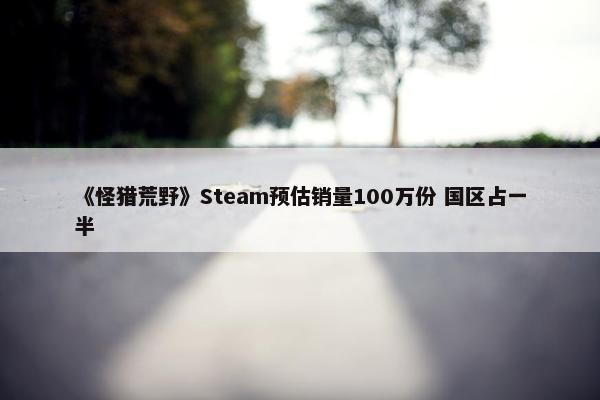 《怪猎荒野》Steam预估销量100万份 国区占一半