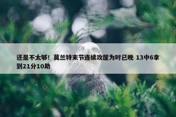 还是不太够！莫兰特末节连续攻筐为时已晚 13中6拿到21分10助