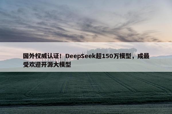 国外权威认证！DeepSeek超150万模型，成最受欢迎开源大模型