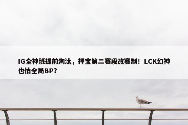 IG全神班提前淘汰，押宝第二赛段改赛制！LCK幻神也怕全局BP？