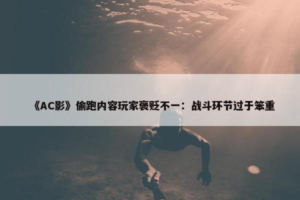 《AC影》偷跑内容玩家褒贬不一：战斗环节过于笨重