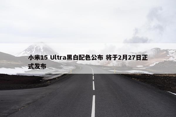 小米15 Ultra黑白配色公布 将于2月27日正式发布