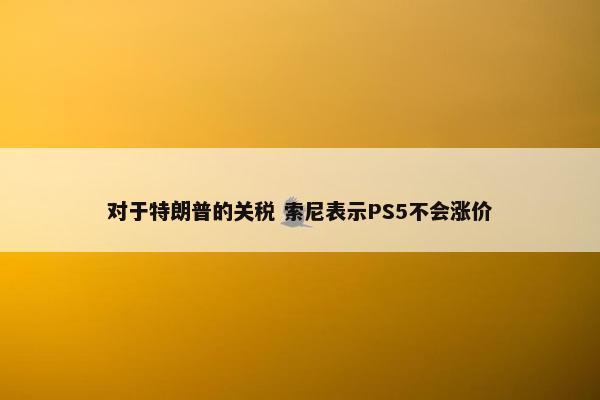 对于特朗普的关税 索尼表示PS5不会涨价