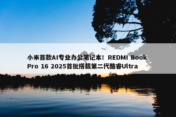 小米首款AI专业办公笔记本！REDMI Book Pro 16 2025首批搭载第二代酷睿Ultra